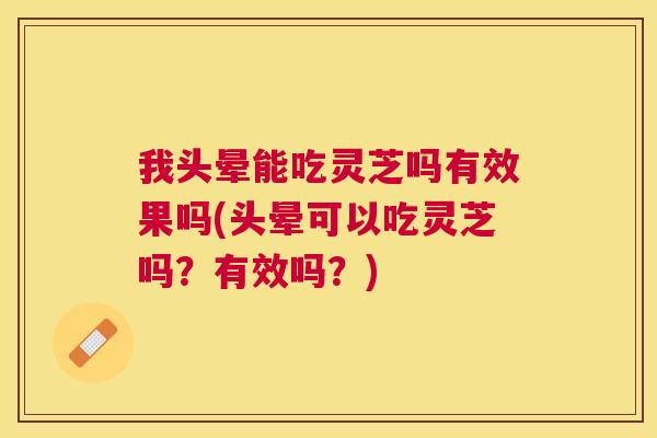 我头晕能吃灵芝吗有效果吗(头晕可以吃灵芝吗?有效吗?) 我头晕能吃灵芝吗有效果吗(头晕可以吃灵芝吗?有效吗?)