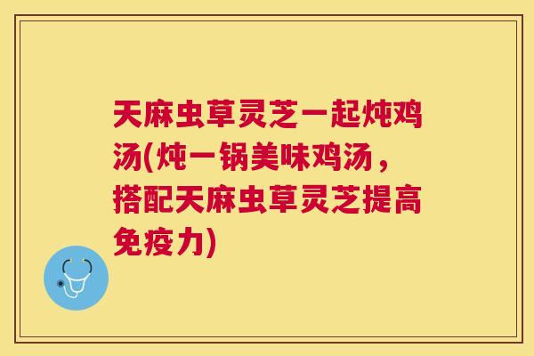 天麻虫草灵芝一起炖鸡汤(炖一锅美味鸡汤,搭配天麻虫草灵芝提高免疫力) 天麻虫草灵芝一起炖鸡汤(炖一锅美味鸡汤,搭配天麻虫草灵芝提高免疫力)