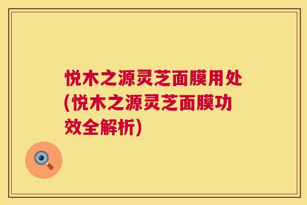 悦木之源灵芝面膜用处(悦木之源灵芝面膜功效全解析) 悦木之源灵芝面膜用处(悦木之源灵芝面膜功效全解析)