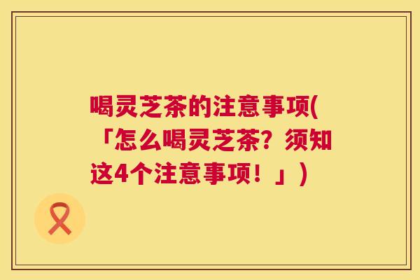喝灵芝茶的注意事项(「怎么喝灵芝茶?须知这4个注意事项!」) 喝灵芝茶的注意事项(「怎么喝灵芝茶?须知这4个注意事项!」)