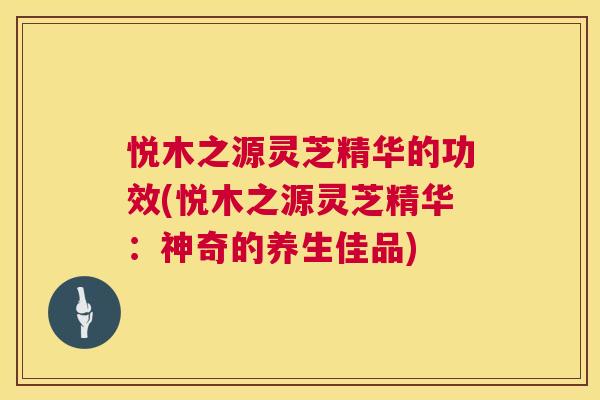 悦木之源灵芝精华的功效(悦木之源灵芝精华:神奇的养生佳品) 悦木之源灵芝精华的功效(悦木之源灵芝精华:神奇的养生佳品)