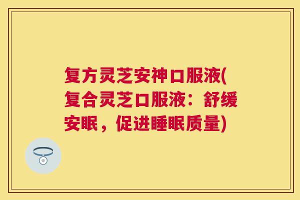 复方灵芝安神口服液(复合灵芝口服液:舒缓安眠,促进质量) 复方灵芝安神口服液(复合灵芝口服液:舒缓安眠,促进质量)