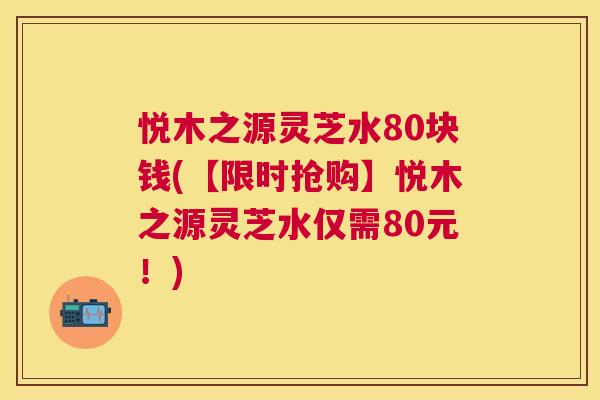 悦木之源灵芝水80块钱(【限时抢购】悦木之源灵芝水仅需80元！)
