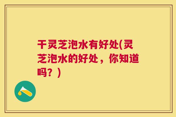干灵芝泡水有好处(灵芝泡水的好处,你知道吗?) 干灵芝泡水有好处(灵芝泡水的好处,你知道吗?)