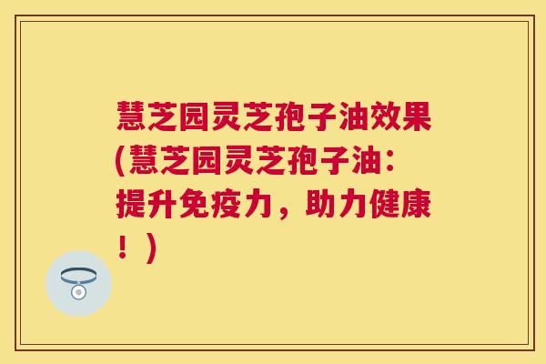 慧芝园灵芝孢子油效果(慧芝园灵芝孢子油:提升免疫力,助力健康!) 慧芝园灵芝孢子油效果(慧芝园灵芝孢子油:提升免疫力,助力健康!)
