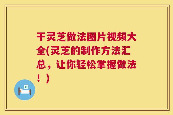 干灵芝做法图片视频大全(灵芝的制作方法汇总，让你轻松掌握做法！)