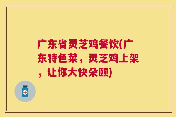 广东省灵芝鸡餐饮(广东特色菜，灵芝鸡上架，让你大快朵颐)