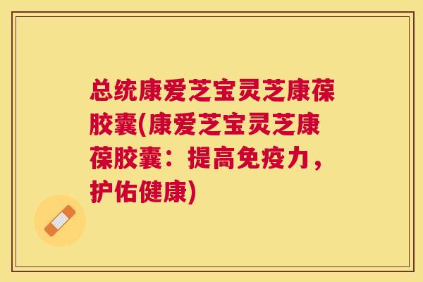 总统康爱芝宝灵芝康葆胶囊(康爱芝宝灵芝康葆胶囊:提高免疫力,护佑健康) 总统康爱芝宝灵芝康葆胶囊(康爱芝宝灵芝康葆胶囊:提高免疫力,护佑健康)