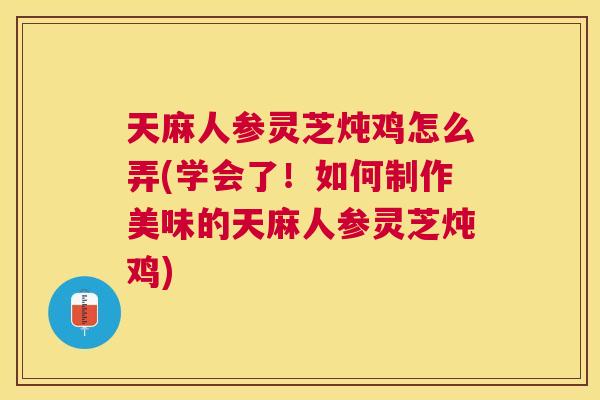 天麻人参灵芝炖鸡怎么弄(学会了!如何制作美味的天麻人参灵芝炖鸡) 天麻人参灵芝炖鸡怎么弄(学会了!如何制作美味的天麻人参灵芝炖鸡)