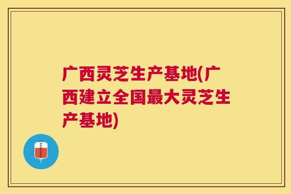 广西灵芝生产基地(广西建立全国大灵芝生产基地) 广西灵芝生产基地(广西建立全国大灵芝生产基地)