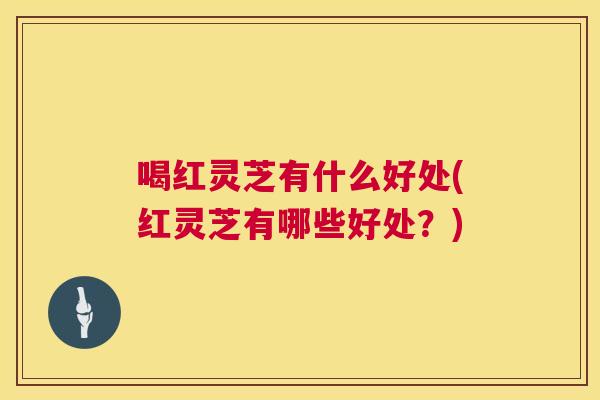 喝红灵芝有什么好处(红灵芝有哪些好处?) 喝红灵芝有什么好处(红灵芝有哪些好处?)