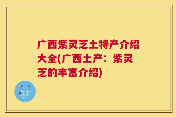 广西紫灵芝土特产介绍大全(广西土产:紫灵芝的丰富介绍) 广西紫灵芝土特产介绍大全(广西土产:紫灵芝的丰富介绍)