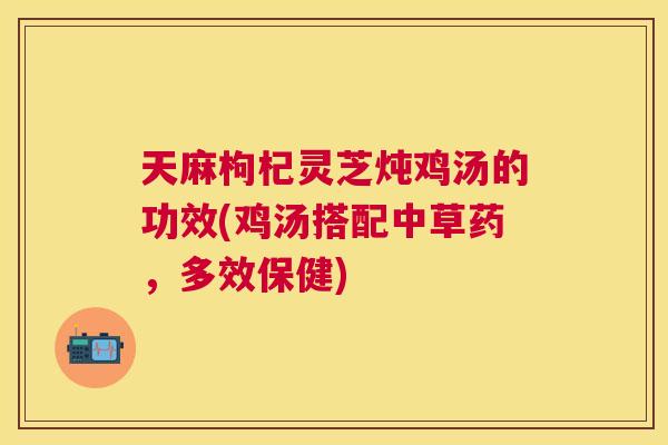 天麻枸杞灵芝炖鸡汤的功效(鸡汤搭配中草药,多效保健) 天麻枸杞灵芝炖鸡汤的功效(鸡汤搭配中草药,多效保健)