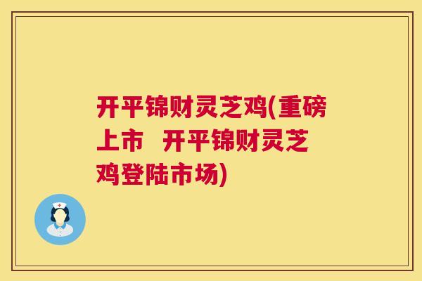 开平锦财灵芝鸡(重磅上市 开平锦财灵芝鸡登陆市场) 开平锦财灵芝鸡(重磅上市 开平锦财灵芝鸡登陆市场)