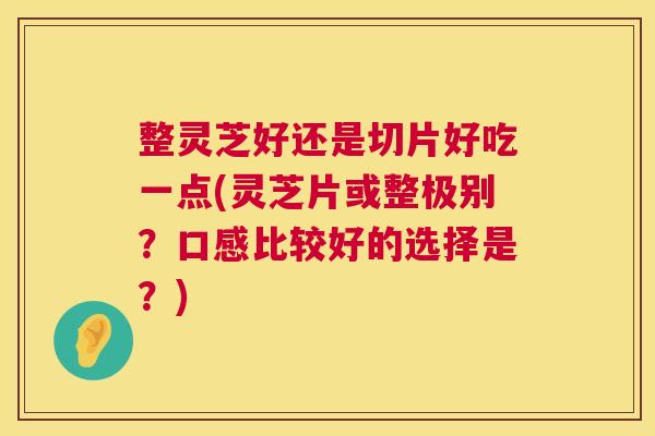 整灵芝好还是切片好吃一点(灵芝片或整极别?口感比较好的选择是?) 整灵芝好还是切片好吃一点(灵芝片或整极别?口感比较好的选择是?)