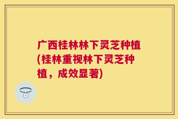 广西桂林林下灵芝种植(桂林重视林下灵芝种植,成效显著) 广西桂林林下灵芝种植(桂林重视林下灵芝种植,成效显著)