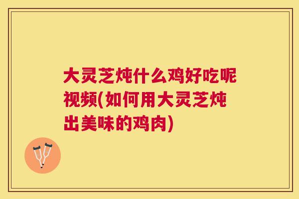 大灵芝炖什么鸡好吃呢视频(如何用大灵芝炖出美味的鸡肉) 大灵芝炖什么鸡好吃呢视频(如何用大灵芝炖出美味的鸡肉)
