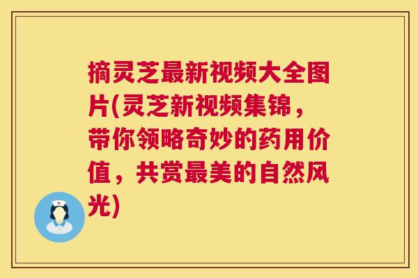 摘灵芝新视频大全图片(灵芝新视频集锦,带你领略奇妙的药用价值,共赏美的自然风光) 摘灵芝新视频大全图片(灵芝新视频集锦,带你领略奇妙的药用价值,共赏美的自然风光)