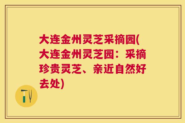 大连金州灵芝采摘园(大连金州灵芝园：采摘珍贵灵芝、亲近自然好去处)