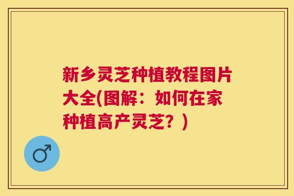 新乡灵芝种植教程图片大全(图解:如何在家种植高产灵芝?) 新乡灵芝种植教程图片大全(图解:如何在家种植高产灵芝?)