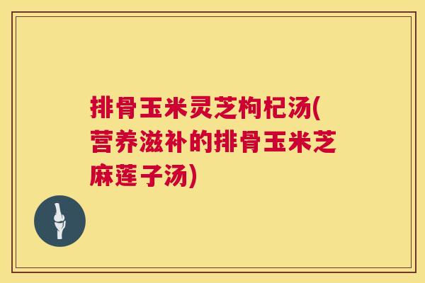 排骨玉米灵芝枸杞汤(营养滋补的排骨玉米芝麻莲子汤) 排骨玉米灵芝枸杞汤(营养滋补的排骨玉米芝麻莲子汤)