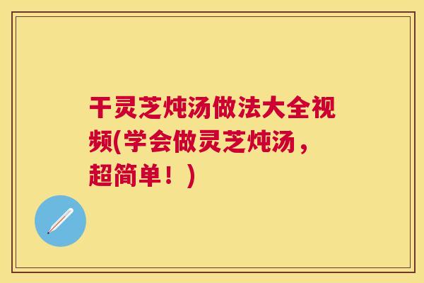 干灵芝炖汤做法大全视频(学会做灵芝炖汤,超简单!) 干灵芝炖汤做法大全视频(学会做灵芝炖汤,超简单!)
