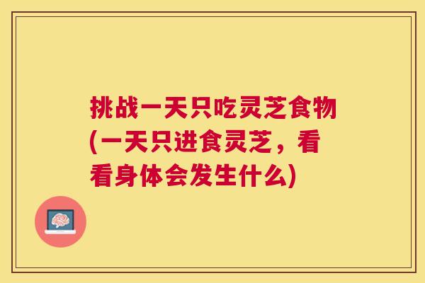 挑战一天只吃灵芝食物(一天只进食灵芝,看看身体会发生什么) 挑战一天只吃灵芝食物(一天只进食灵芝,看看身体会发生什么)