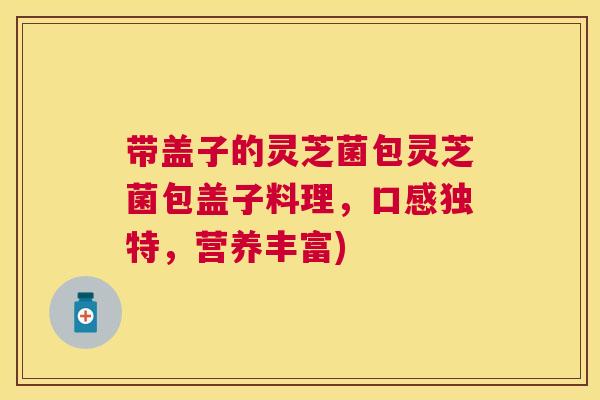带盖子的灵芝菌包灵芝菌包盖子料理,口感独特,营养丰富) 带盖子的灵芝菌包灵芝菌包盖子料理,口感独特,营养丰富)
