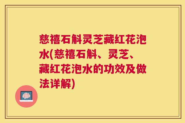慈禧石斛灵芝藏红花泡水(慈禧石斛、灵芝、藏红花泡水的功效及做法详解) 慈禧石斛灵芝藏红花泡水(慈禧石斛、灵芝、藏红花泡水的功效及做法详解)