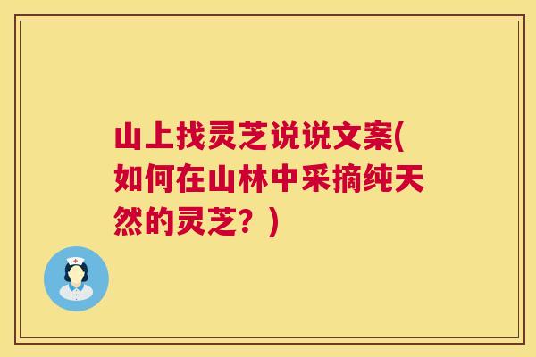 山上找灵芝说说文案(如何在山林中采摘纯天然的灵芝?) 山上找灵芝说说文案(如何在山林中采摘纯天然的灵芝?)