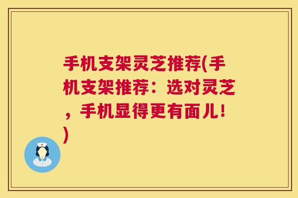 手机支架灵芝推荐(手机支架推荐:选对灵芝,手机显得更有面儿!) 手机支架灵芝推荐(手机支架推荐:选对灵芝,手机显得更有面儿!)