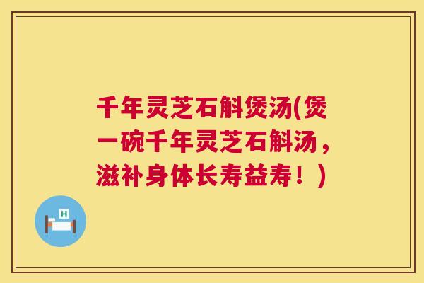 千年灵芝石斛煲汤(煲一碗千年灵芝石斛汤,滋补身体长寿益寿!) 千年灵芝石斛煲汤(煲一碗千年灵芝石斛汤,滋补身体长寿益寿!)