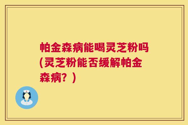 帕金森能喝灵芝粉吗(灵芝粉能否缓解帕金森?) 帕金森能喝灵芝粉吗(灵芝粉能否缓解帕金森?)