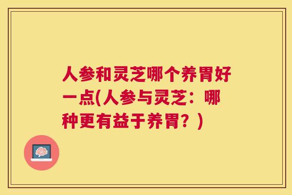 人参和灵芝哪个养胃好一点(人参与灵芝:哪种更有益于养胃?) 人参和灵芝哪个养胃好一点(人参与灵芝:哪种更有益于养胃?)