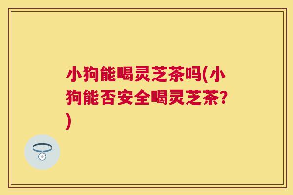 小狗能喝灵芝茶吗(小狗能否安全喝灵芝茶?) 小狗能喝灵芝茶吗(小狗能否安全喝灵芝茶?)
