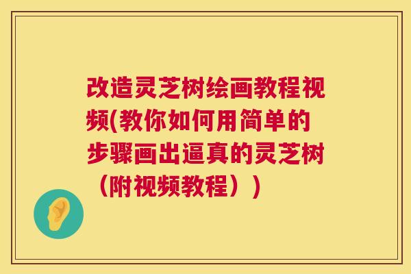 改造灵芝树绘画教程视频(教你如何用简单的步骤画出逼真的灵芝树(附视频教程)) 改造灵芝树绘画教程视频(教你如何用简单的步骤画出逼真的灵芝树(附视频教程))