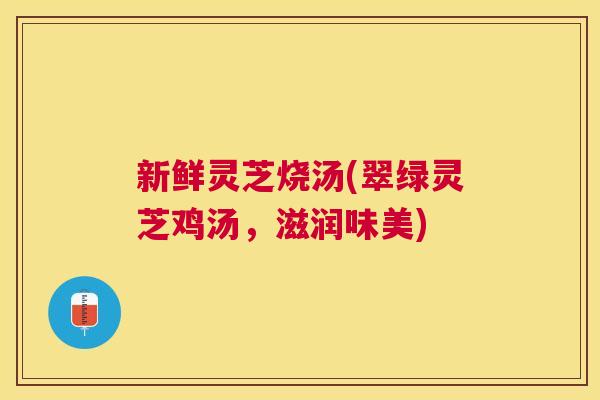 新鲜灵芝烧汤(翠绿灵芝鸡汤,滋润味美) 新鲜灵芝烧汤(翠绿灵芝鸡汤,滋润味美)