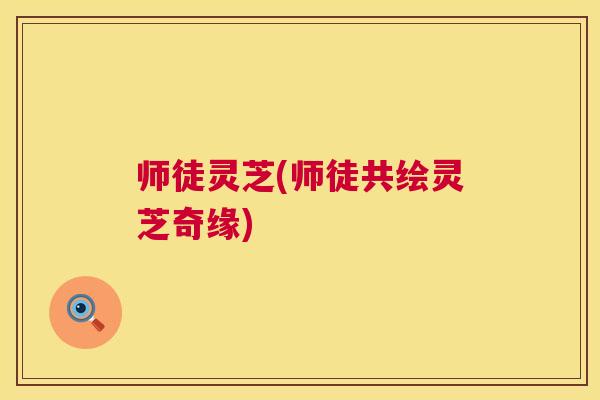 师徒灵芝(师徒共绘灵芝奇缘) 师徒灵芝(师徒共绘灵芝奇缘)