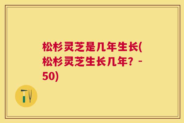 松杉灵芝是几年生长(松杉灵芝生长几年?-50) 松杉灵芝是几年生长(松杉灵芝生长几年?-50)
