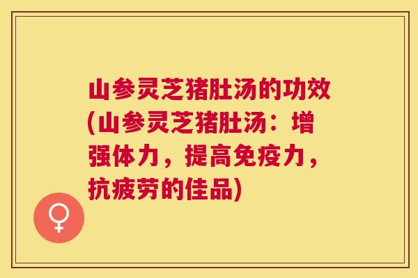 山参灵芝猪肚汤的功效(山参灵芝猪肚汤:增强体力,提高免疫力,的佳品) 山参灵芝猪肚汤的功效(山参灵芝猪肚汤:增强体力,提高免疫力,的佳品)