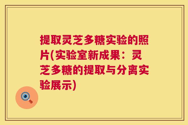 提取灵芝多糖实验的照片(实验室新成果:灵芝多糖的提取与分离实验展示) 提取灵芝多糖实验的照片(实验室新成果:灵芝多糖的提取与分离实验展示)