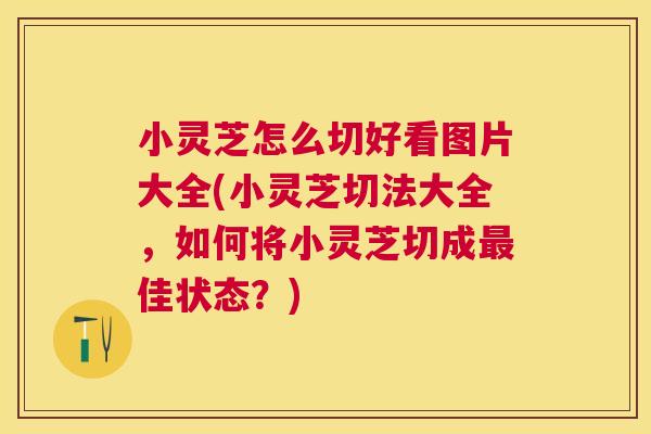 小灵芝怎么切好看图片大全(小灵芝切法大全,如何将小灵芝切成佳状态?) 小灵芝怎么切好看图片大全(小灵芝切法大全,如何将小灵芝切成佳状态?)