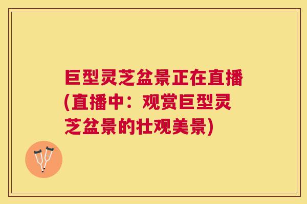 巨型灵芝盆景正在直播(直播中:观赏巨型灵芝盆景的壮观美景) 巨型灵芝盆景正在直播(直播中:观赏巨型灵芝盆景的壮观美景)