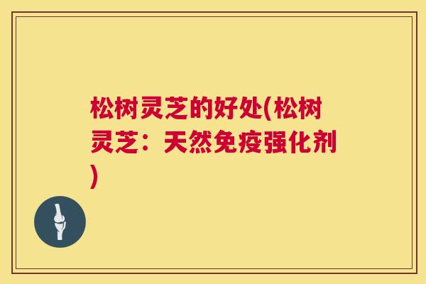 松树灵芝的好处(松树灵芝:天然免疫强化剂) 松树灵芝的好处(松树灵芝:天然免疫强化剂)