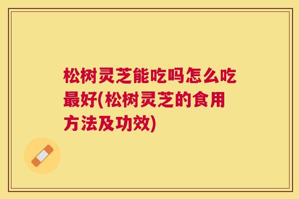 松树灵芝能吃吗怎么吃好(松树灵芝的食用方法及功效) 松树灵芝能吃吗怎么吃好(松树灵芝的食用方法及功效)