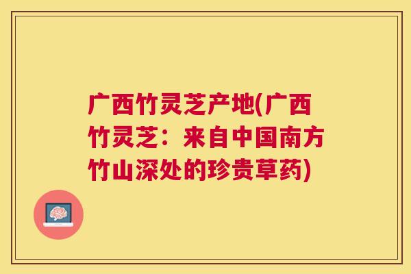 广西竹灵芝产地(广西竹灵芝:来自中国南方竹山深处的珍贵草药) 广西竹灵芝产地(广西竹灵芝:来自中国南方竹山深处的珍贵草药)