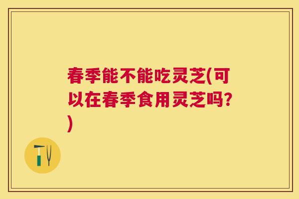 春季能不能吃灵芝(可以在春季食用灵芝吗？)