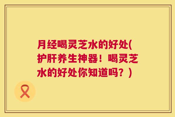 喝灵芝水的好处(养生神器!喝灵芝水的好处你知道吗?) 喝灵芝水的好处(养生神器!喝灵芝水的好处你知道吗?)