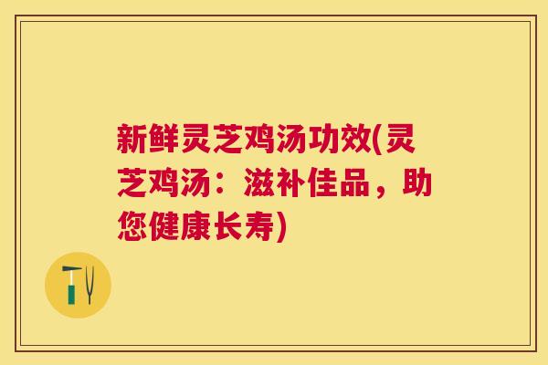 新鲜灵芝鸡汤功效(灵芝鸡汤:滋补佳品,助您健康长寿) 新鲜灵芝鸡汤功效(灵芝鸡汤:滋补佳品,助您健康长寿)