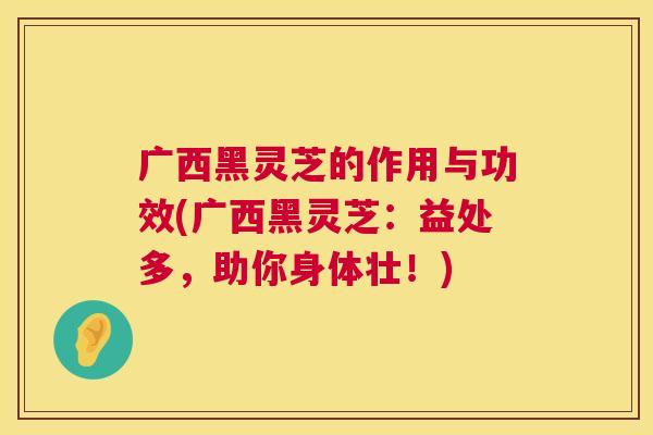 广西黑灵芝的作用与功效(广西黑灵芝：益处多，助你身体壮！)